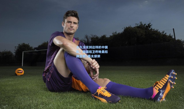 太久没见到这样的中国队！韩国后卫昨晚最后踢急眼1幕太狼狈