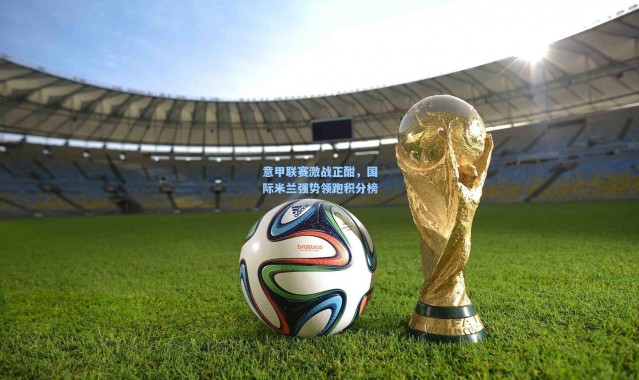 意甲联赛激战正酣，国际米兰强势领跑积分榜