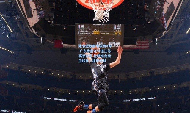 末节进攻断电仅得4分 广东惨遭逆转送江苏赛季首胜 杜锋坦言后卫线用人捉襟见肘