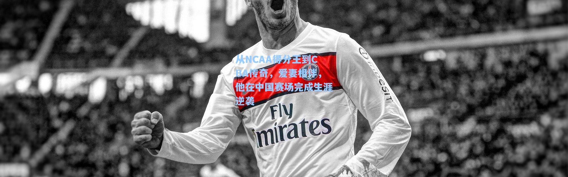 从NCAA得分王到CBA传奇，爱妻相伴，他在中国赛场完成生涯逆袭