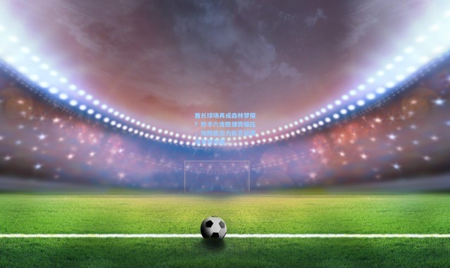 酋长球场再成森林梦魇？枪手六连胜强势碾压，攻防统治力能否延续成争冠关键