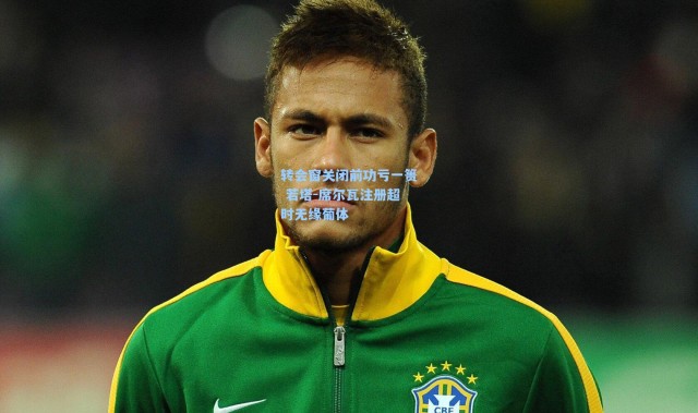 转会窗关闭前功亏一篑 若塔-席尔瓦注册超时无缘葡体