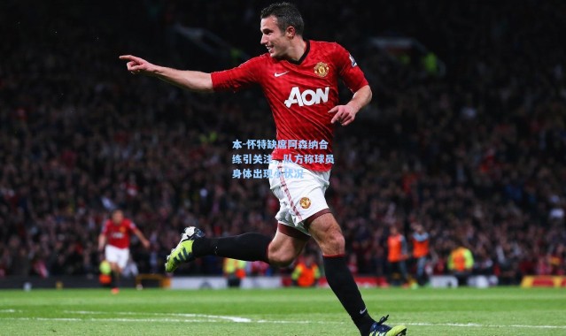 本-怀特缺席阿森纳合练引关注，队方称球员身体出现小状况