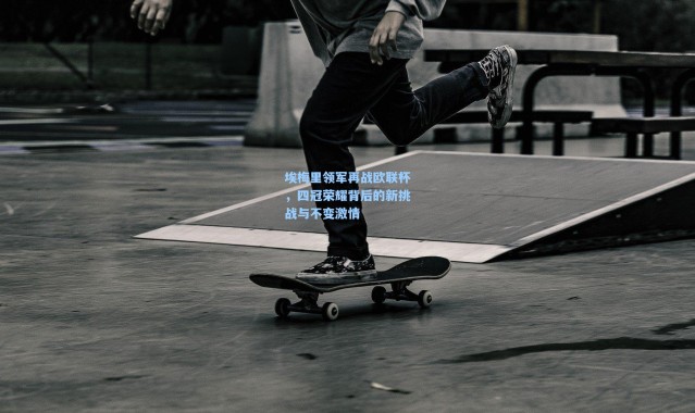 埃梅里领军再战欧联杯，四冠荣耀背后的新挑战与不变激情