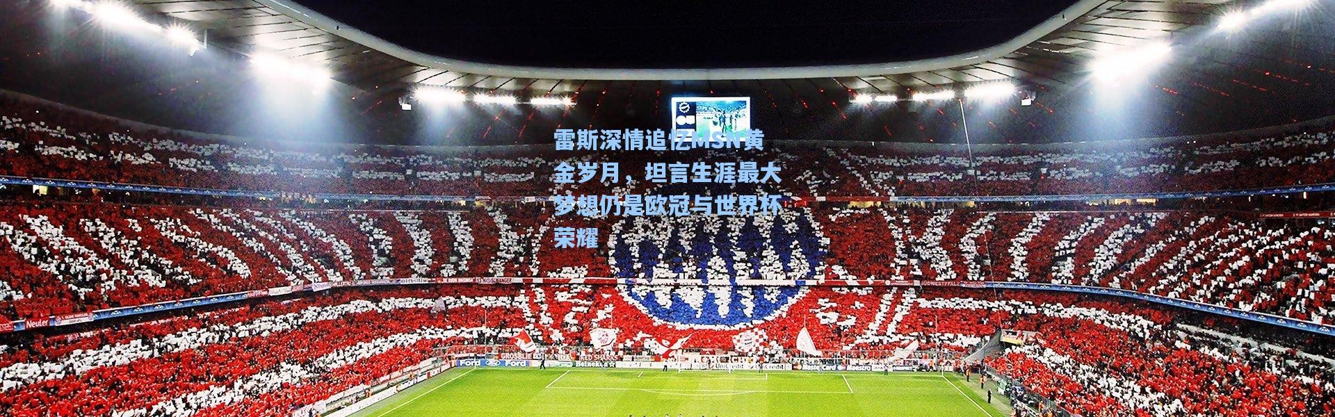 雷斯深情追忆MSN黄金岁月，坦言生涯最大梦想仍是欧冠与世界杯荣耀