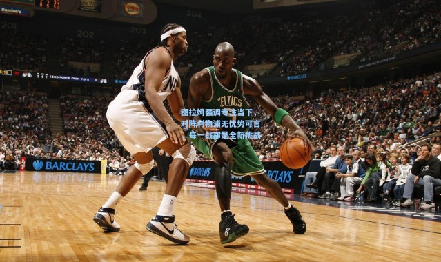 图拉姆强调专注当下，对阵利物浦无优势可言，每一战都是全新挑战