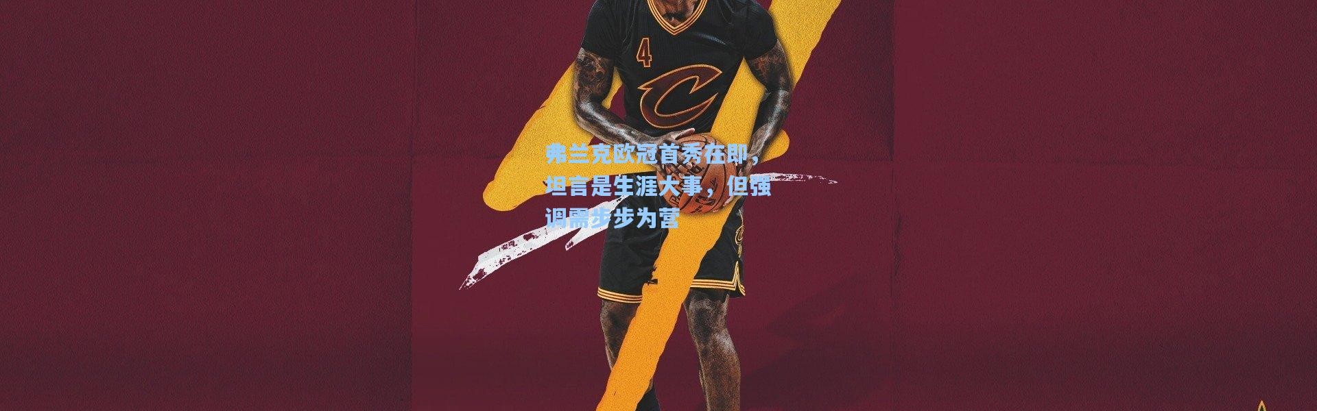 弗兰克欧冠首秀在即，坦言是生涯大事，但强调需步步为营