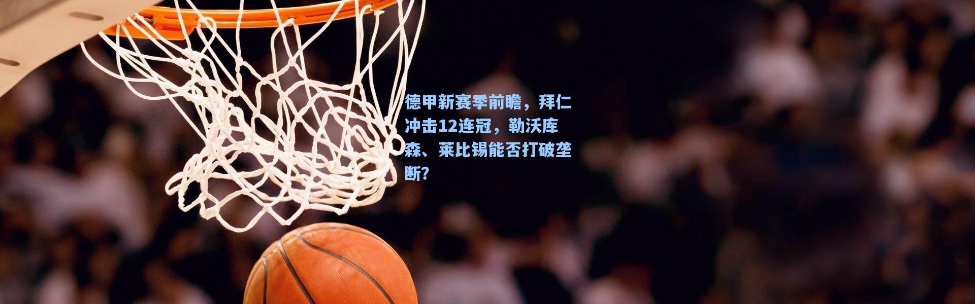 德甲新赛季前瞻，拜仁冲击12连冠，勒沃库森、莱比锡能否打破垄断？