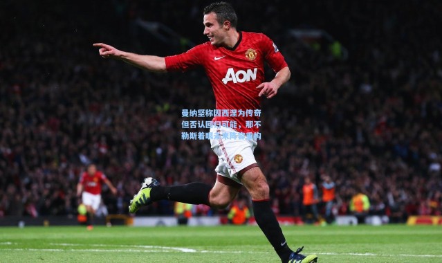 曼纳坚称因西涅为传奇但否认回归可能，那不勒斯着眼未来阵容重构