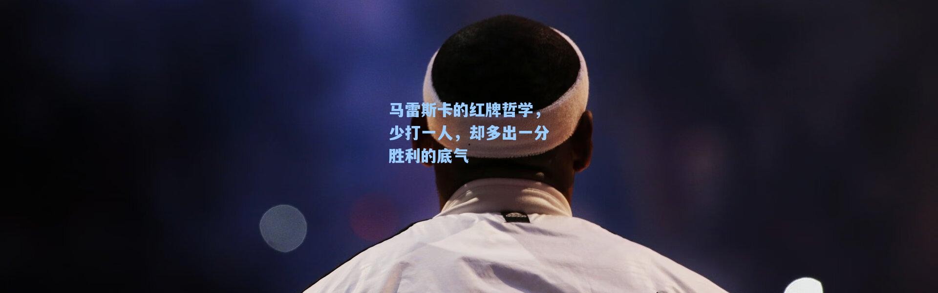 马雷斯卡的红牌哲学，少打一人，却多出一分胜利的底气