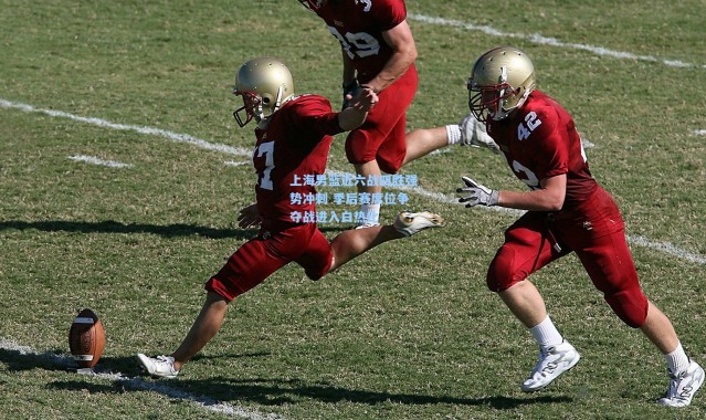 上海男篮近六战四胜强势冲刺 季后赛席位争夺战进入白热化