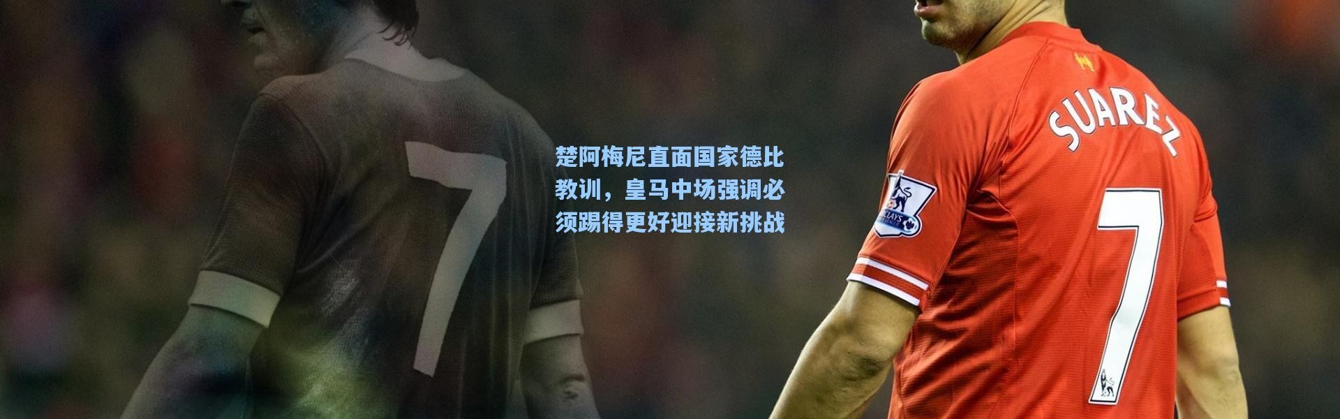 楚阿梅尼直面国家德比教训，皇马中场强调必须踢得更好迎接新挑战