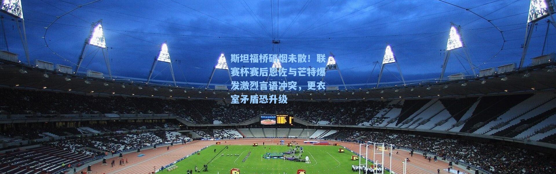 斯坦福桥硝烟未散！联赛杯赛后恩佐与芒特爆发激烈言语冲突，更衣室矛盾恐升级