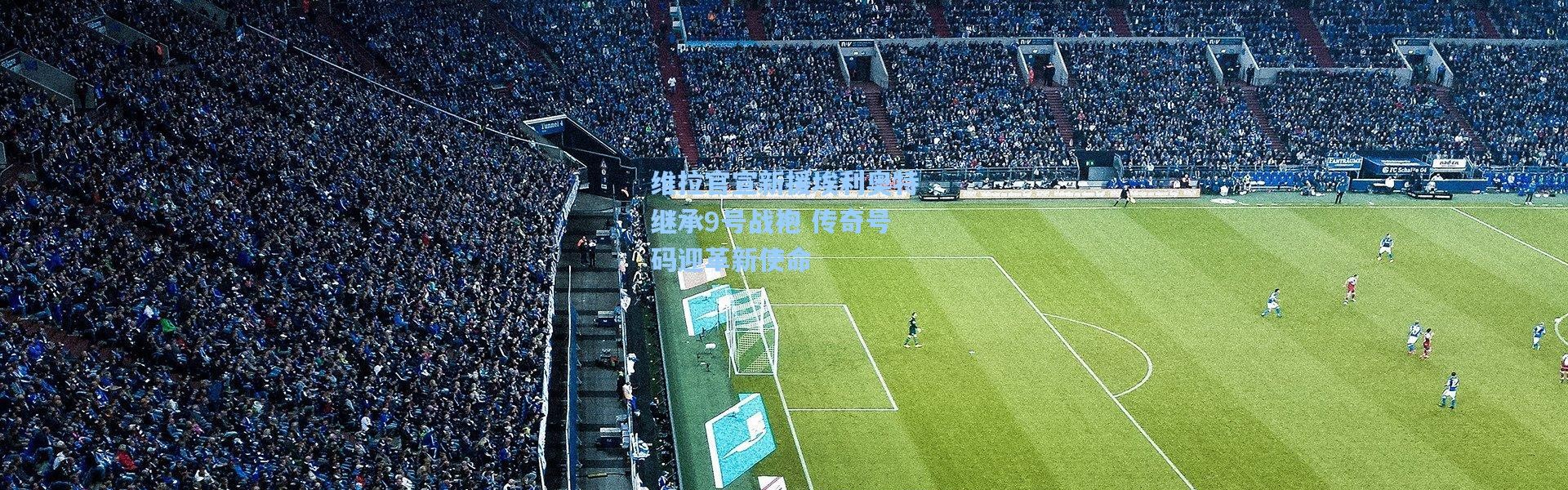 维拉官宣新援埃利奥特继承9号战袍 传奇号码迎革新使命