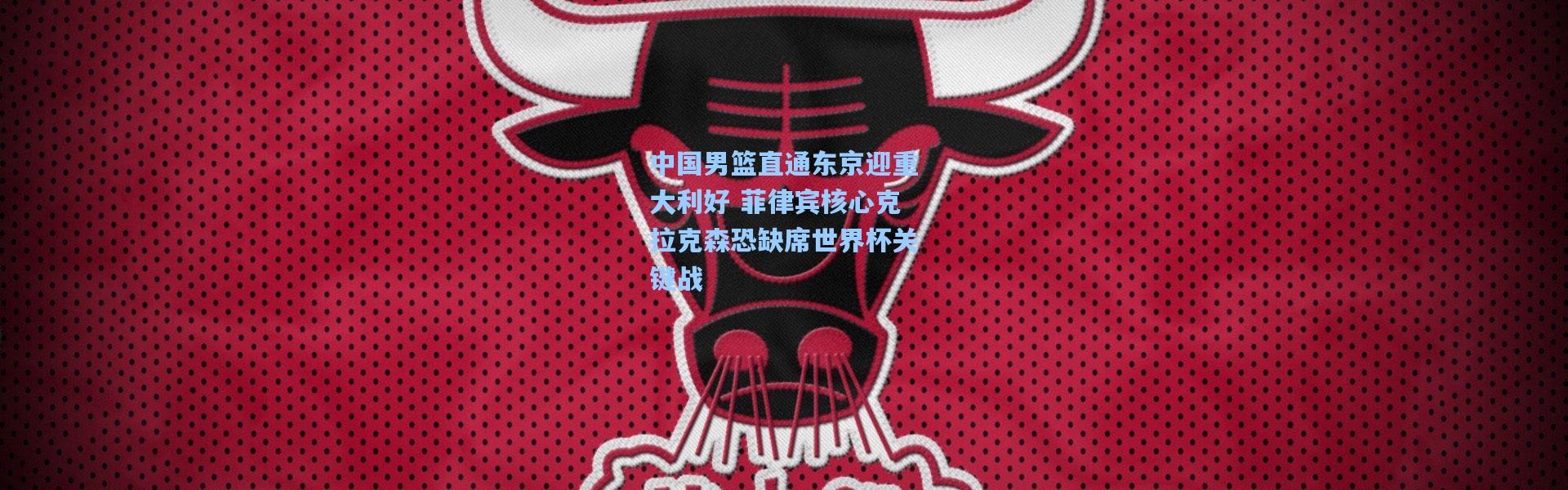 中国男篮直通东京迎重大利好 菲律宾核心克拉克森恐缺席世界杯关键战