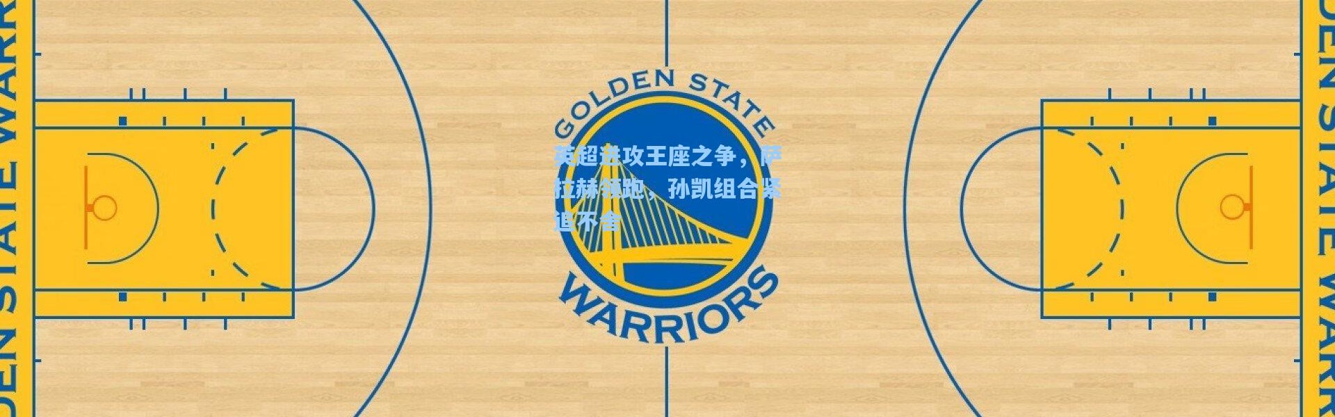 英超进攻王座之争，萨拉赫领跑，孙凯组合紧追不舍