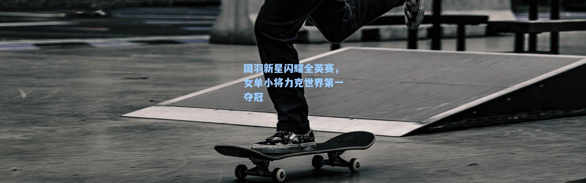 国羽新星闪耀全英赛，女单小将力克世界第一夺冠