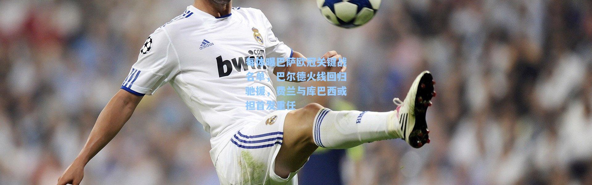 每体曝巴萨欧冠关键战名单，巴尔德火线回归驰援，费兰与库巴西或担首发重任