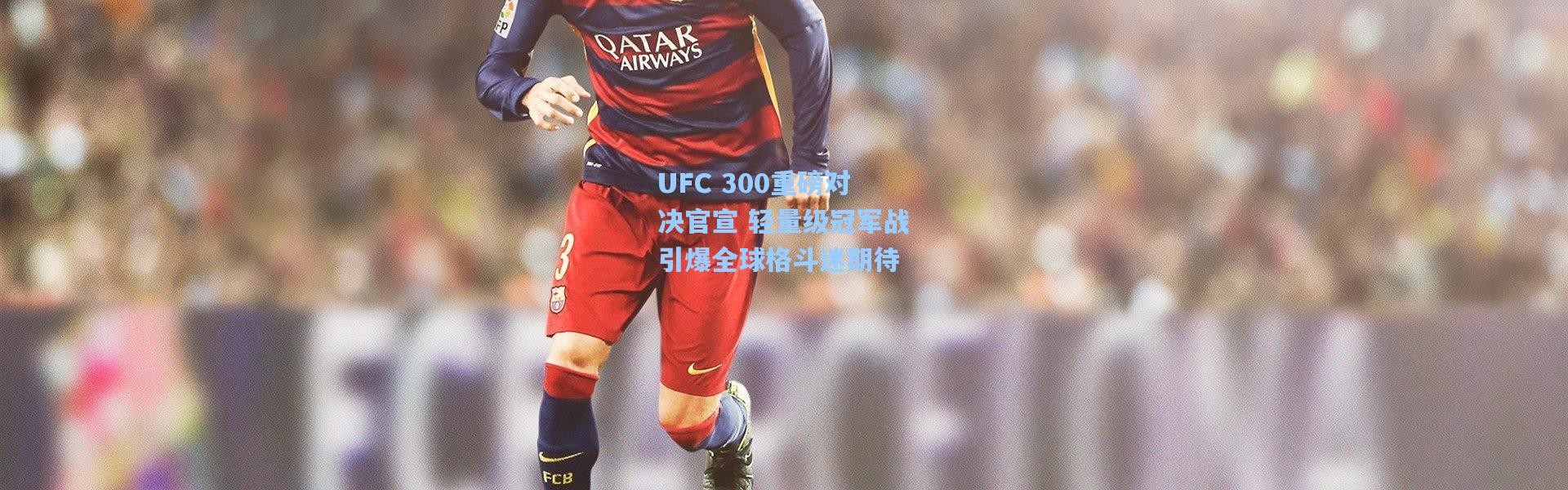 UFC 300重磅对决官宣 轻量级冠军战引爆全球格斗迷期待