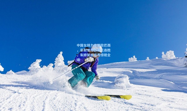 中国女排力克强敌巴西,豪取世界联赛三连胜,朱婷复出首秀惊艳全场
