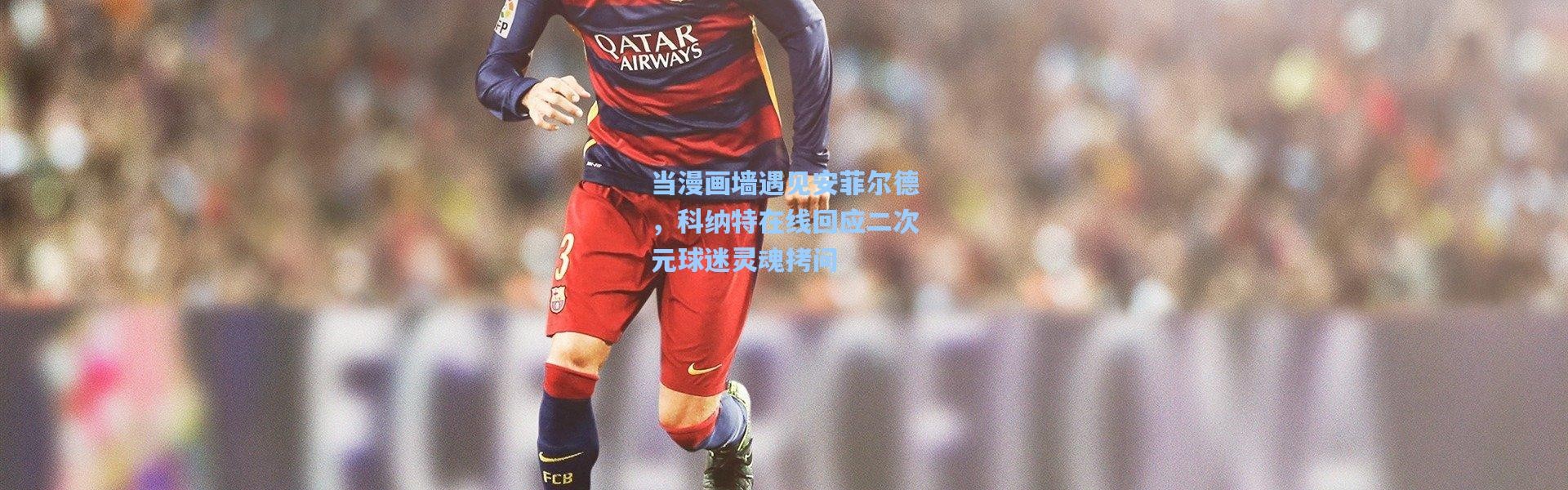 当漫画墙遇见安菲尔德，科纳特在线回应二次元球迷灵魂拷问