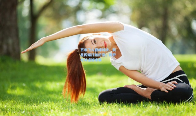 百米飞人巅峰对决,新星闪耀打破纪录,传奇老将遗憾谢幕