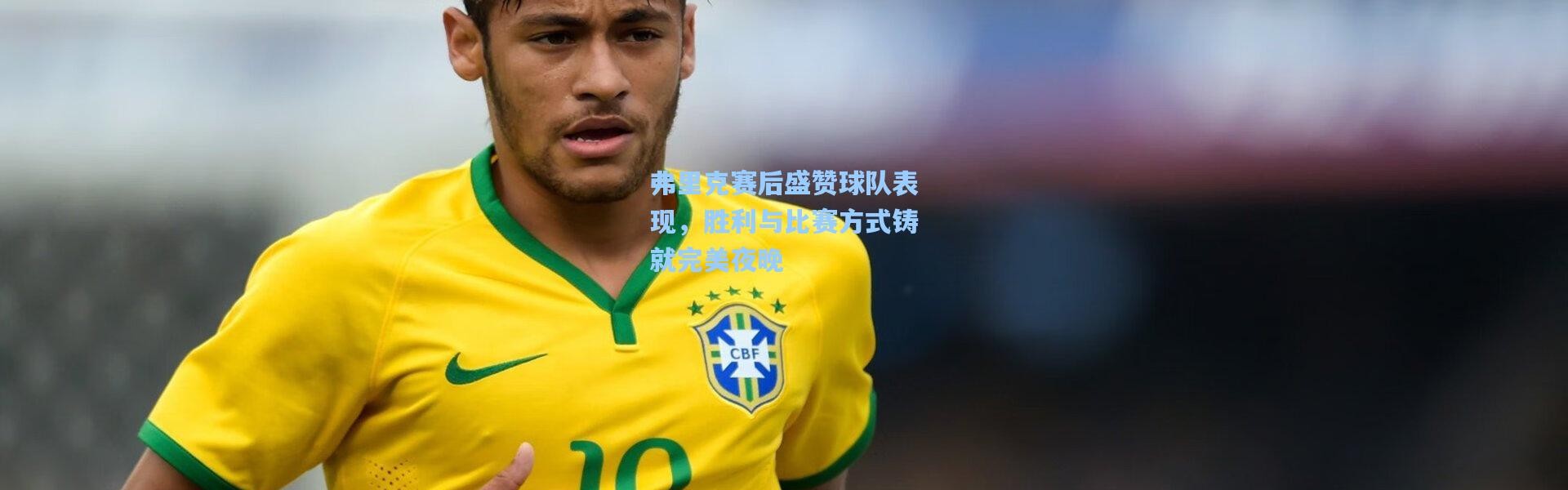 弗里克赛后盛赞球队表现，胜利与比赛方式铸就完美夜晚