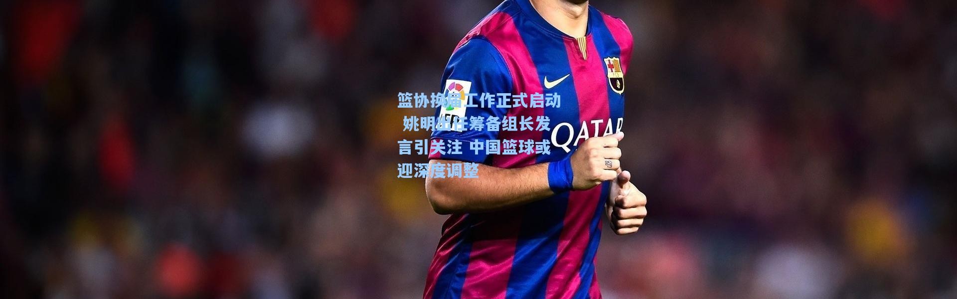 篮协换届工作正式启动 姚明出任筹备组长发言引关注 中国篮球或迎深度调整