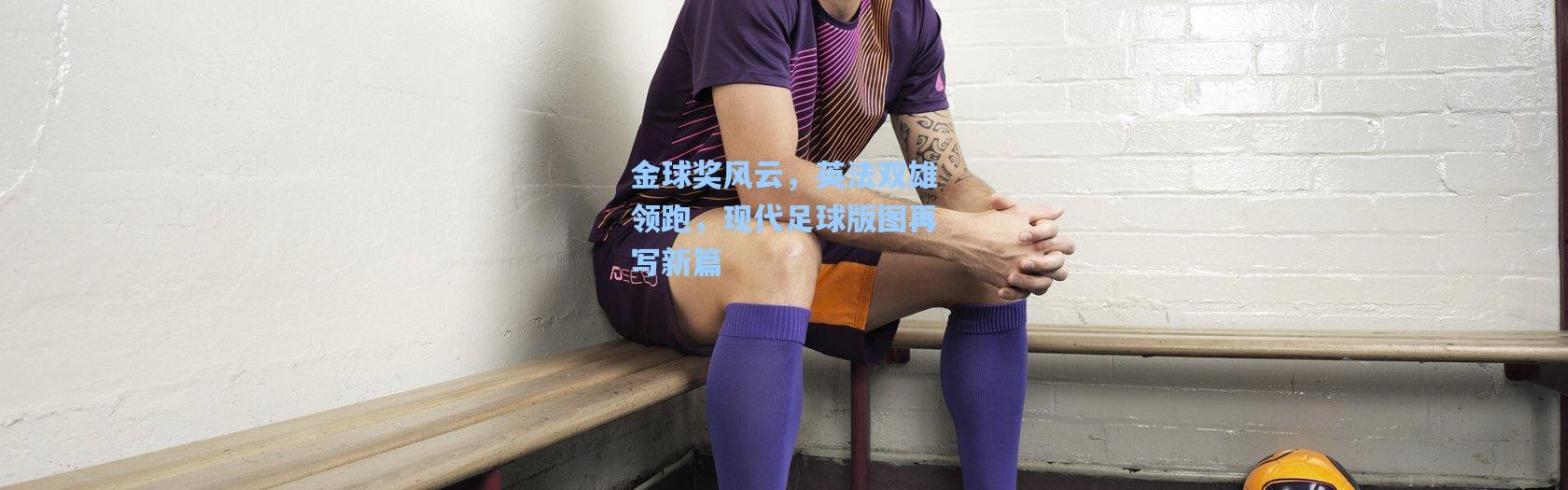 金球奖风云，英法双雄领跑，现代足球版图再写新篇