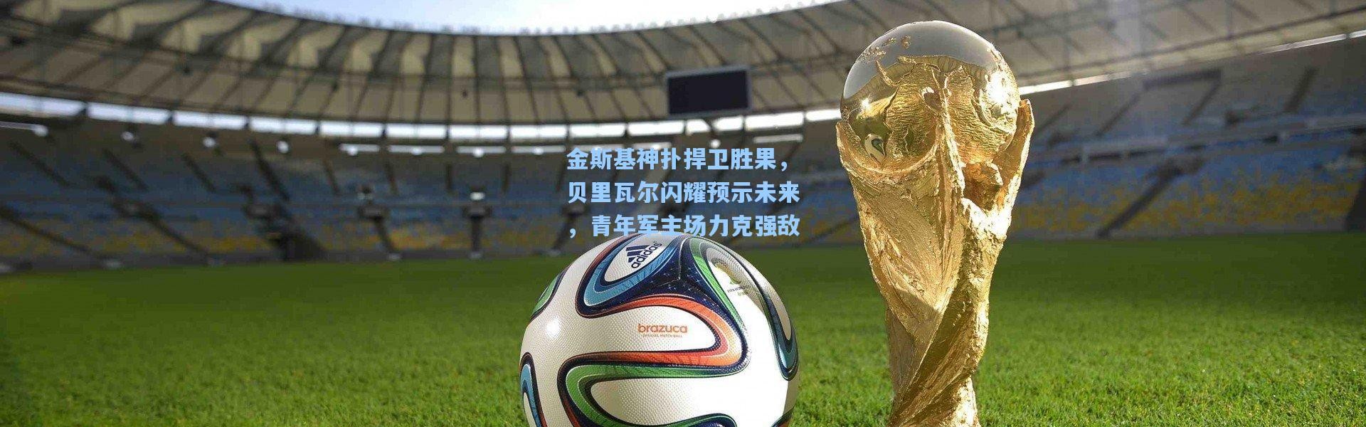 金斯基神扑捍卫胜果，贝里瓦尔闪耀预示未来，青年军主场力克强敌