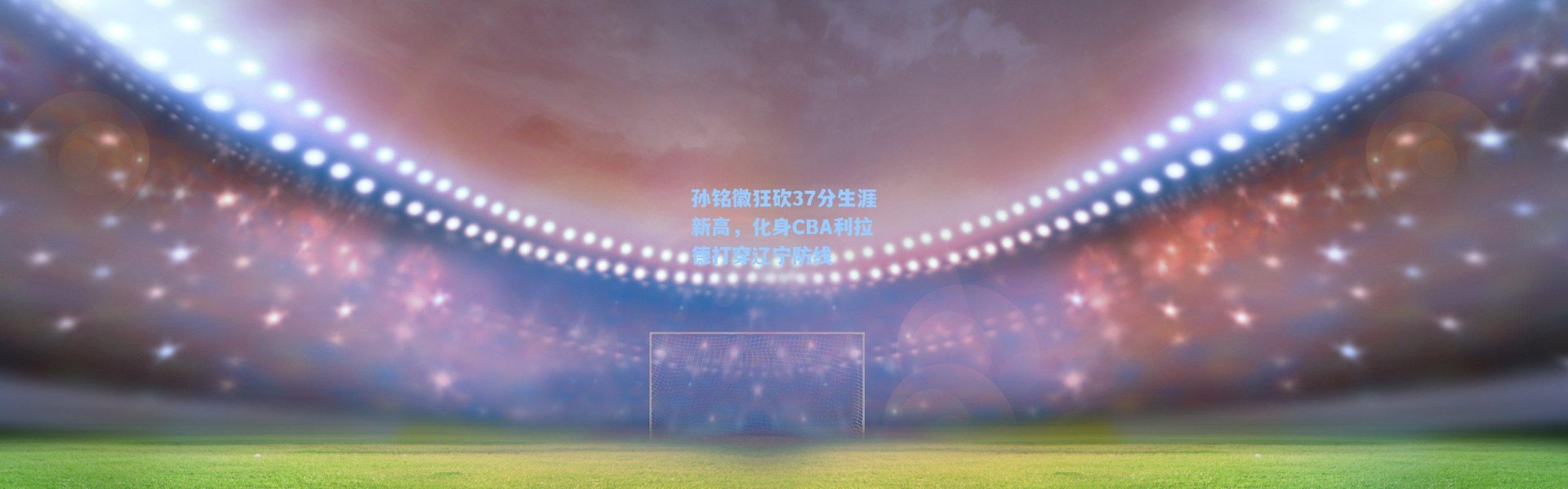 孙铭徽狂砍37分生涯新高，化身CBA利拉德打穿辽宁防线