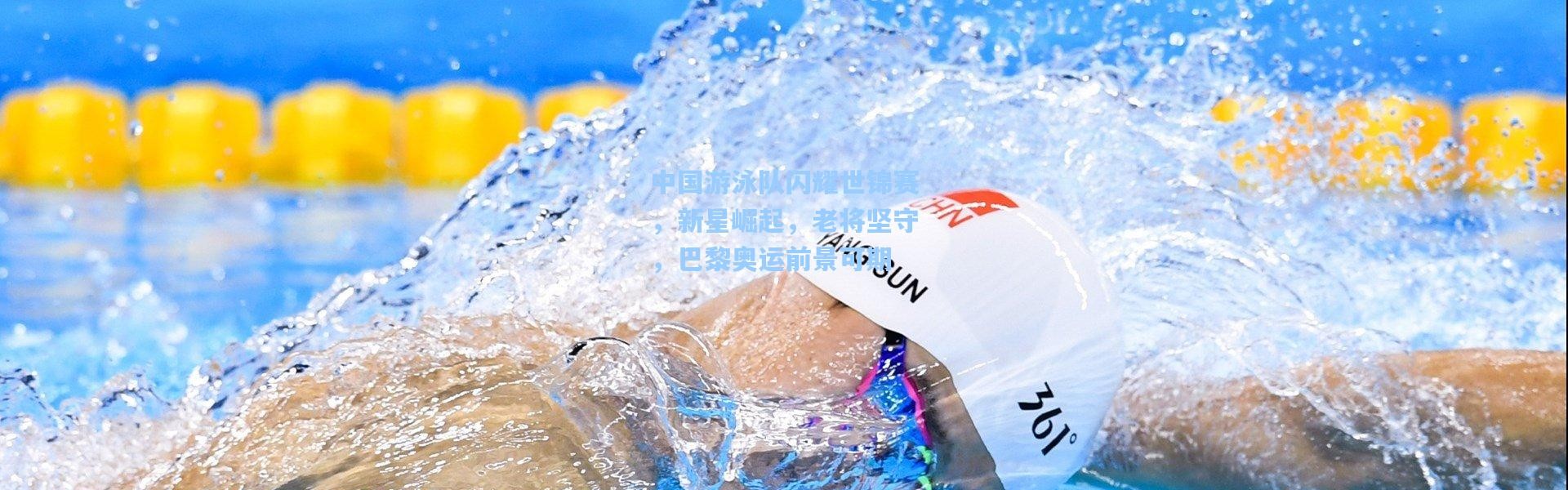 中国游泳队闪耀世锦赛，新星崛起，老将坚守，巴黎奥运前景可期