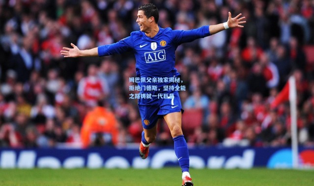 姆巴佩父亲独家揭秘，拒绝门德斯，坚持全能之路铸就一代巨星