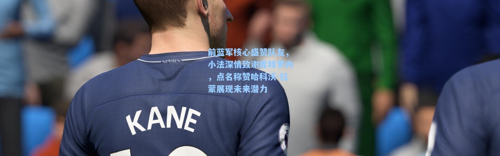 前蓝军核心盛赞队友，小法深情致谢库特罗内，点名称赞哈科沃-拉蒙展现未来潜力