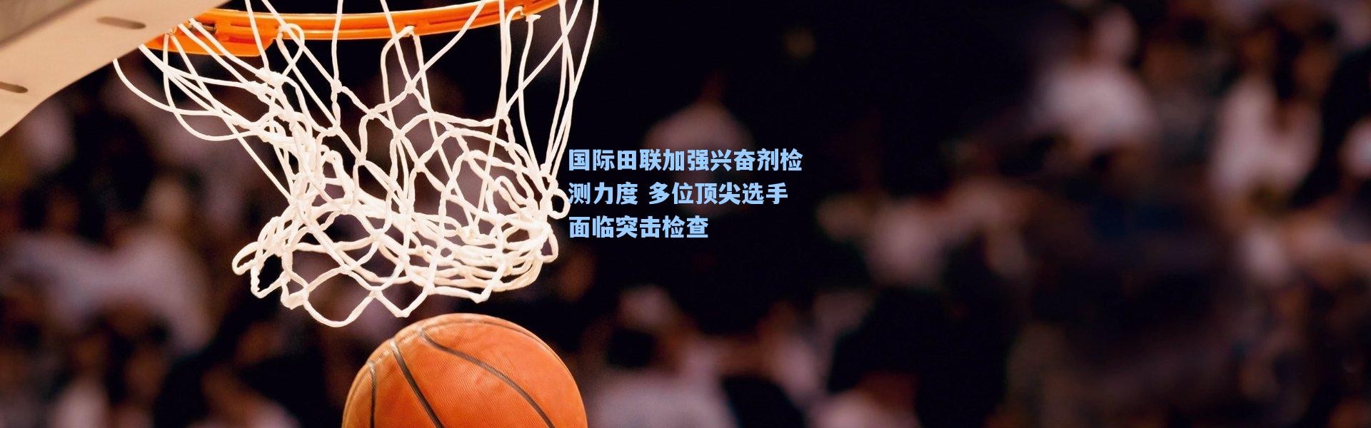 国际田联加强兴奋剂检测力度 多位顶尖选手面临突击检查