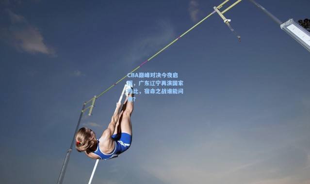 CBA巅峰对决今夜启程，广东辽宁再演国家德比，宿命之战谁能问鼎？