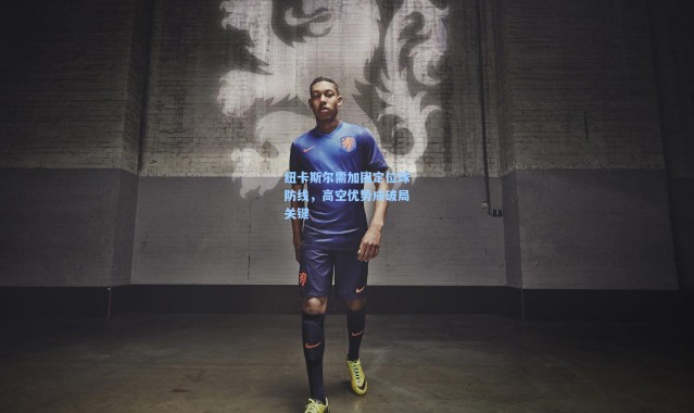 纽卡斯尔需加固定位球防线，高空优势成破局关键