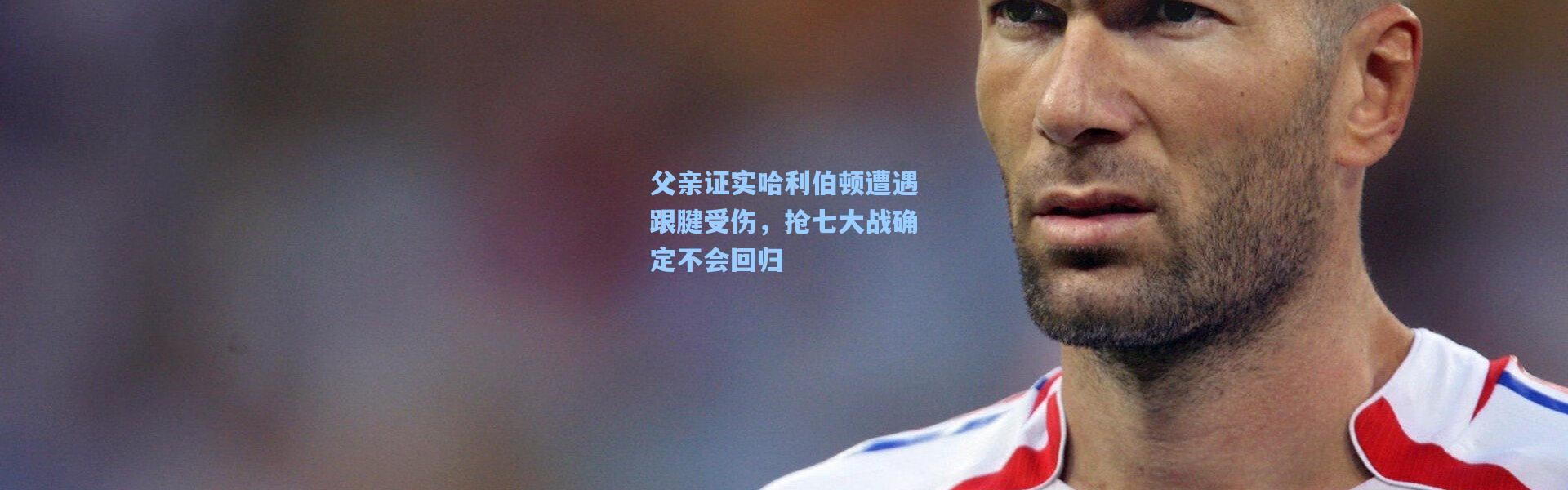 父亲证实哈利伯顿遭遇跟腱受伤，抢七大战确定不会回归
