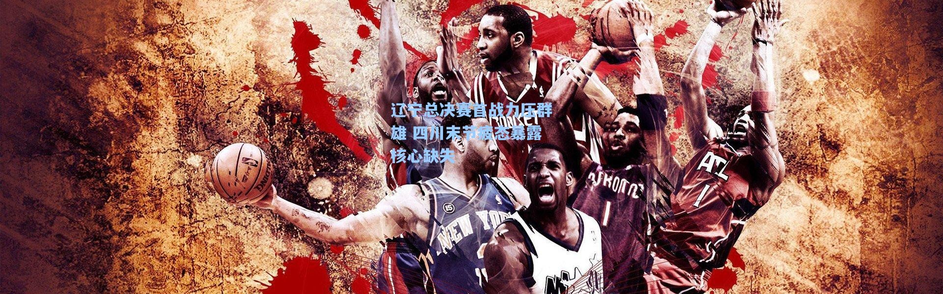 辽宁总决赛首战力压群雄 四川末节疲态暴露核心缺失