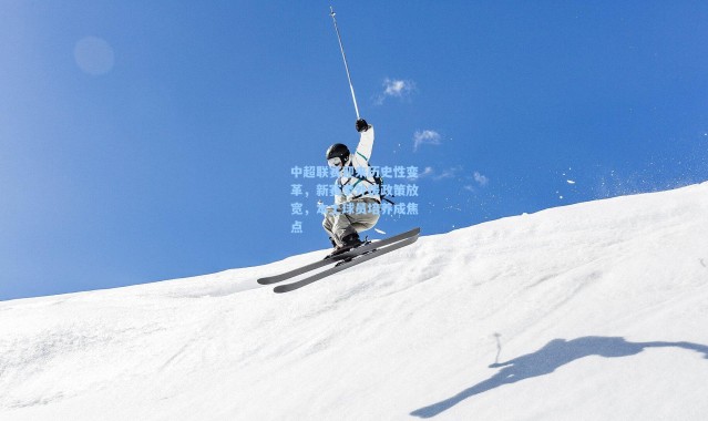 中超联赛迎来历史性变革,新赛季外援政策放宽,本土球员培养成焦点