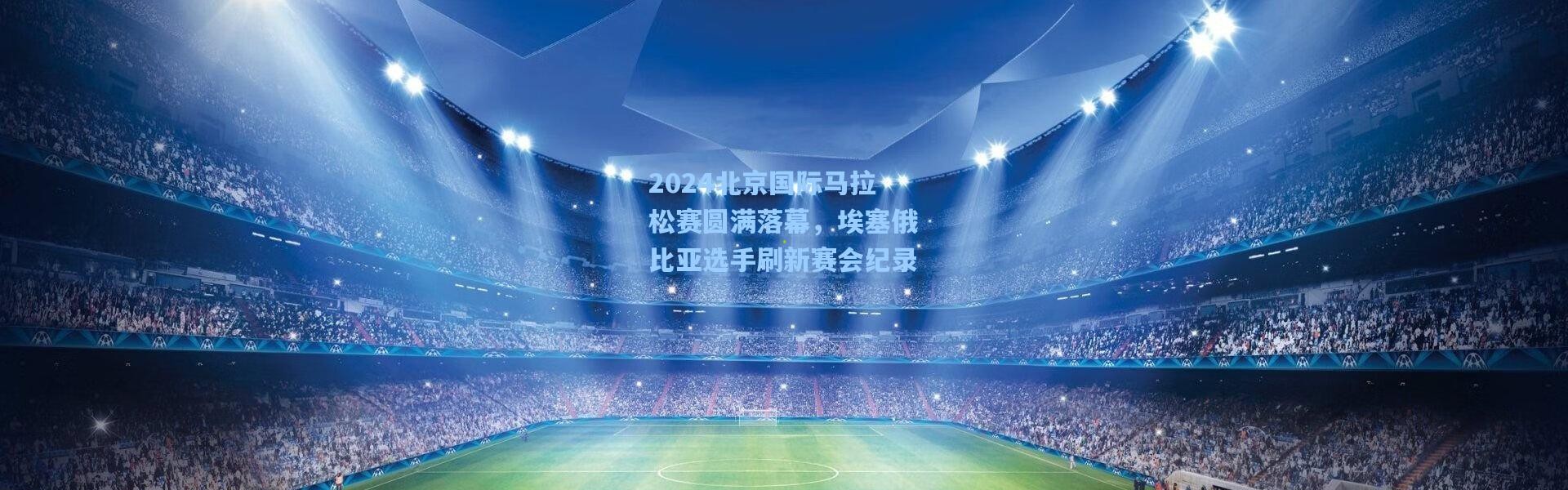 2024北京国际马拉松赛圆满落幕，埃塞俄比亚选手刷新赛会纪录