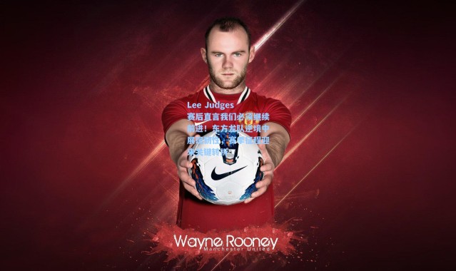 Lee Judges赛后直言我们必须继续前进！东方龙队逆境中展现韧性，赛季征程迎来关键转折