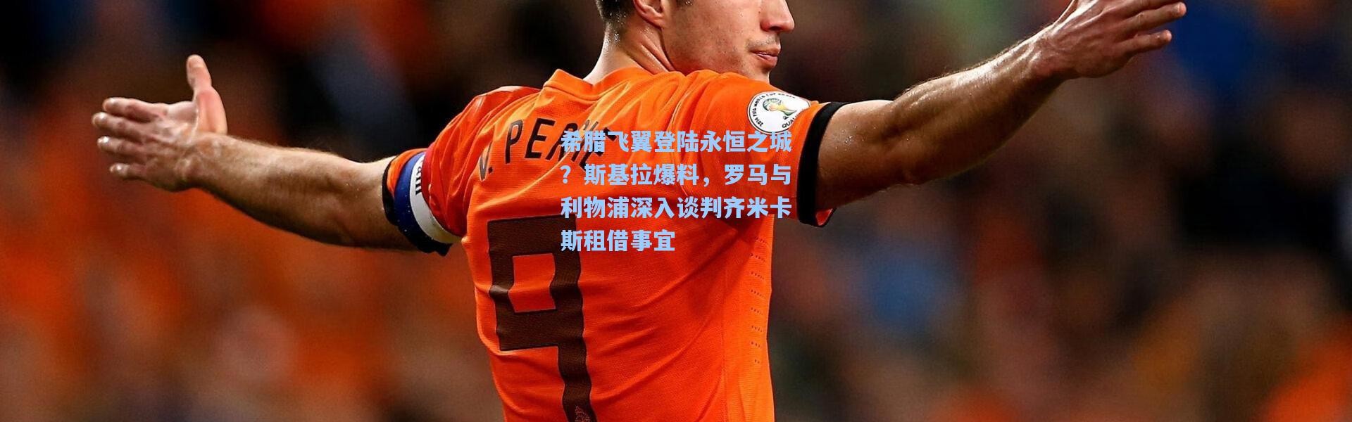 希腊飞翼登陆永恒之城？斯基拉爆料，罗马与利物浦深入谈判齐米卡斯租借事宜