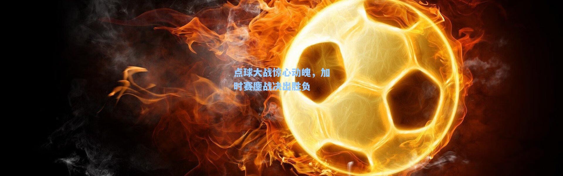 点球大战惊心动魄，加时赛鏖战决出胜负