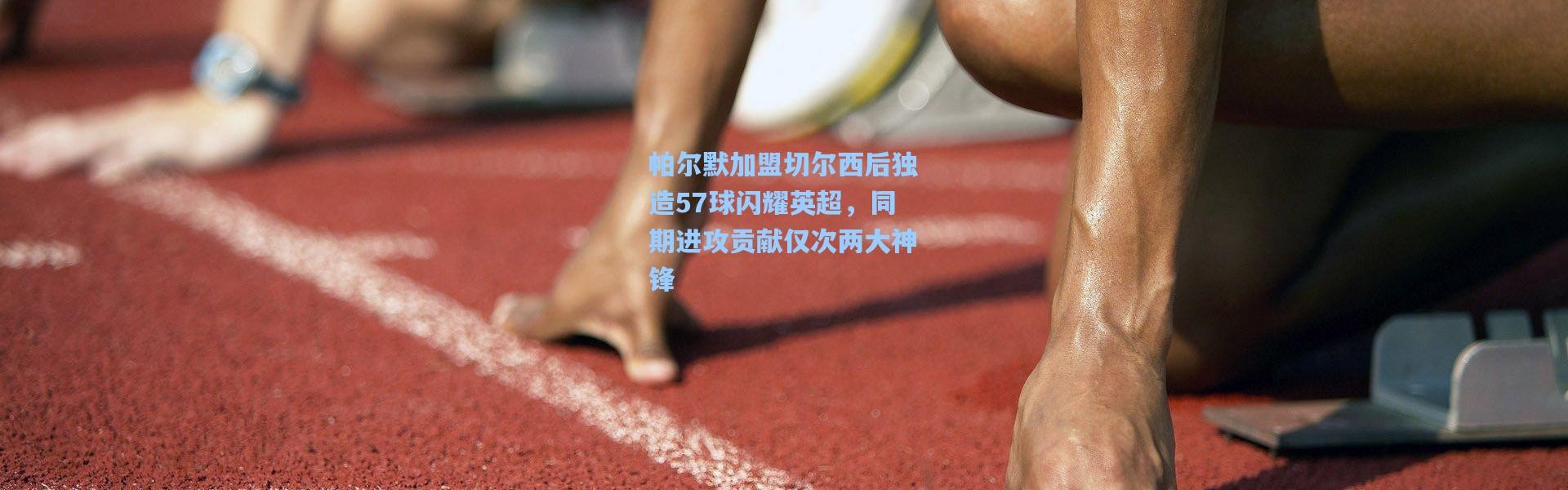 帕尔默加盟切尔西后独造57球闪耀英超，同期进攻贡献仅次两大神锋