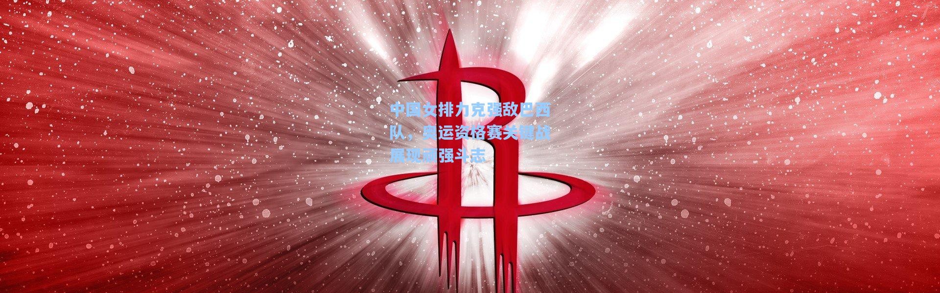 中国女排力克强敌巴西队，奥运资格赛关键战展现顽强斗志