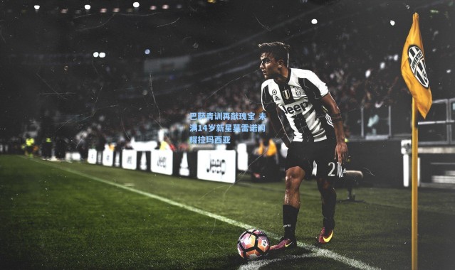 巴萨青训再献瑰宝 未满14岁新星莫雷诺闪耀拉玛西亚