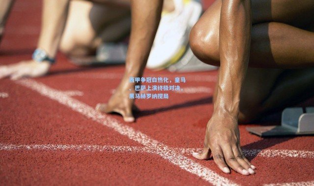 西甲争冠白热化,皇马、巴萨上演终极对决,黑马赫罗纳搅局