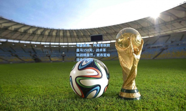 每体聚焦，阿隆索执教皇马150天，战术革新战绩斐然，更衣室暗流亟待破局