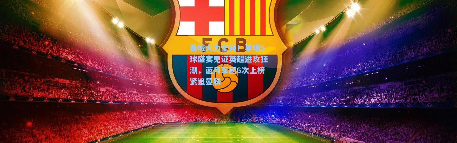 曼城火力全开！单场9球盛宴见证英超进攻狂潮，蓝月军团6次上榜紧追曼联